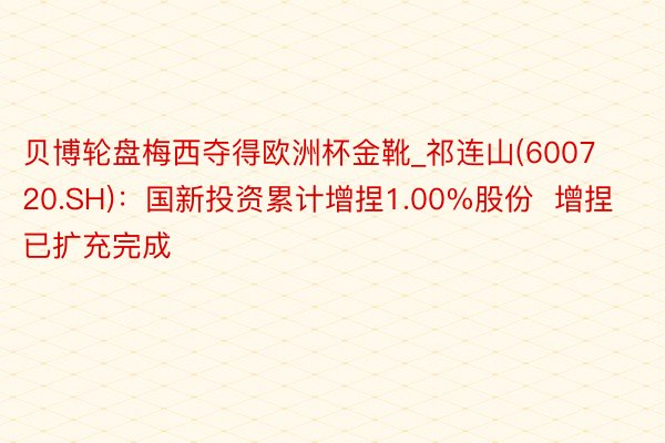 贝博轮盘梅西夺得欧洲杯金靴_祁连山(600720.SH)：国新投资累计增捏1.00%股份  增捏已扩充完成