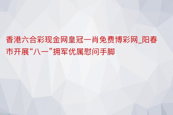 香港六合彩现金网皇冠一肖免费博彩网_阳春市开展“八一”拥军优属慰问手脚