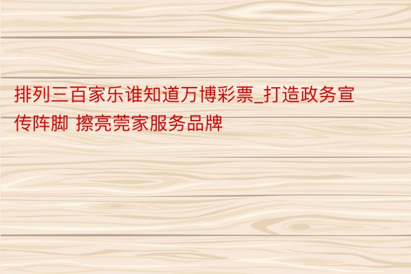 排列三百家乐谁知道万博彩票_打造政务宣传阵脚 擦亮莞家服务品牌