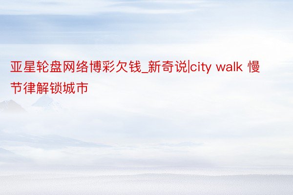 亚星轮盘网络博彩欠钱_新奇说|city walk 慢节律解锁城市