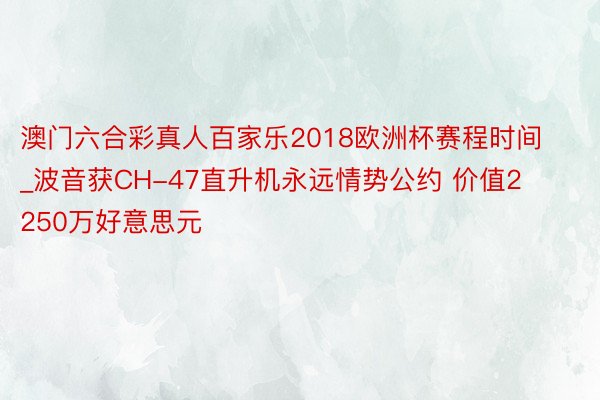 澳门六合彩真人百家乐2018欧洲杯赛程时间_波音获CH-47直升机永远情势公约 价值2250万好意思元