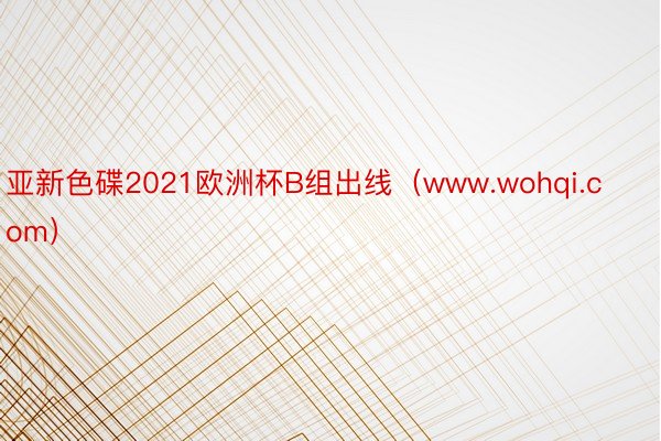 亚新色碟2021欧洲杯B组出线（www.wohqi.com）