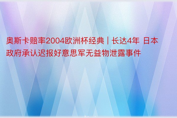 奥斯卡赔率2004欧洲杯经典 | 长达4年 日本政府承认迟报好意思军无益物泄露事件