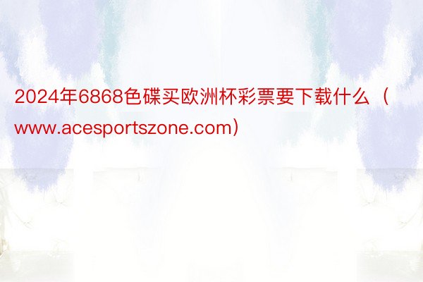 2024年6868色碟买欧洲杯彩票要下载什么（www.acesportszone.com）