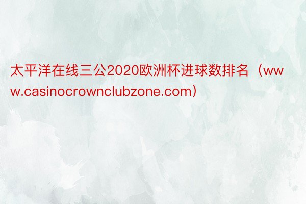 太平洋在线三公2020欧洲杯进球数排名（www.casinocrownclubzone.com）