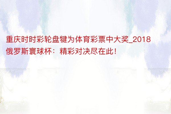 重庆时时彩轮盘犍为体育彩票中大奖_2018俄罗斯寰球杯：精彩对决尽在此！