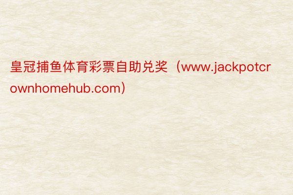 皇冠捕鱼体育彩票自助兑奖（www.jackpotcrownhomehub.com）