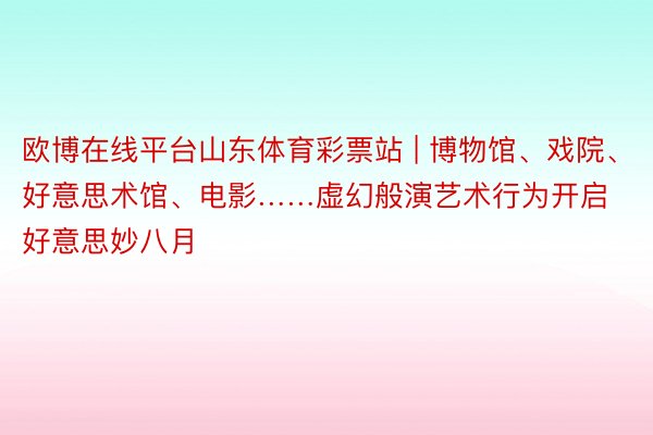 欧博在线平台山东体育彩票站 | 博物馆、戏院、好意思术馆、电影……虚幻般演艺术行为开启好意思妙八月