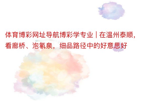 体育博彩网址导航博彩学专业 | 在温州泰顺，看廊桥、泡氡泉，细品路径中的好意思好