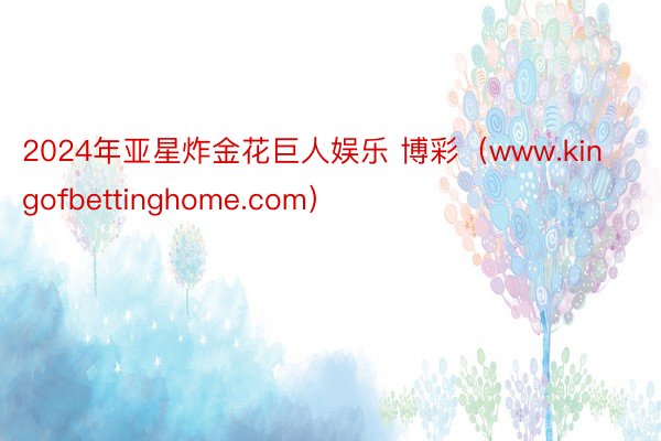 2024年亚星炸金花巨人娱乐 博彩（www.kingofbettinghome.com）