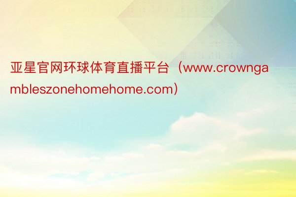 亚星官网环球体育直播平台（www.crowngambleszonehomehome.com）