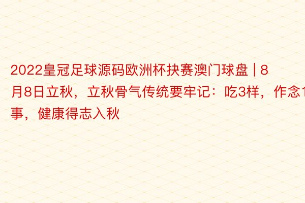 2022皇冠足球源码欧洲杯抉赛澳门球盘 | 8月8日立秋，立秋骨气传统要牢记：吃3样，作念1事，健康得志入秋