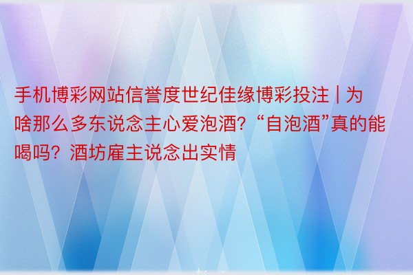 手机博彩网站信誉度世纪佳缘博彩投注 | 为啥那么多东说念主心爱泡酒？“自泡酒”真的能喝吗？酒坊雇主说念出实情