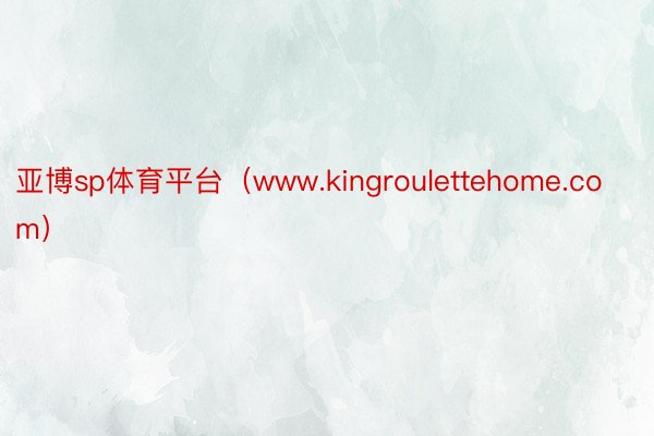 亚博sp体育平台（www.kingroulettehome.com）