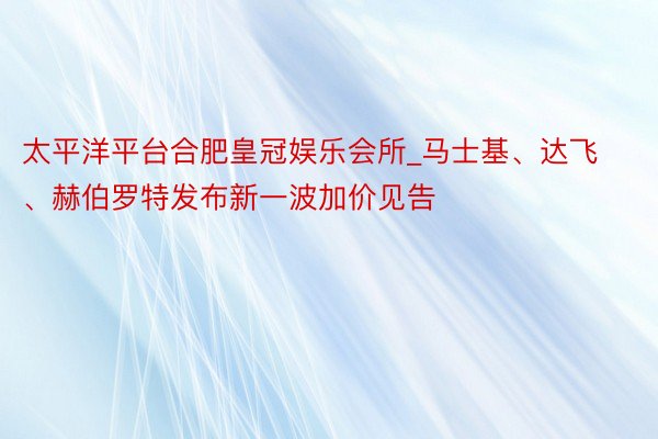 太平洋平台合肥皇冠娱乐会所_马士基、达飞、赫伯罗特发布新一波加价见告