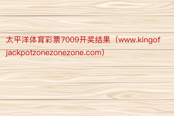 太平洋体育彩票7009开奖结果（www.kingofjackpotzonezonezone.com）