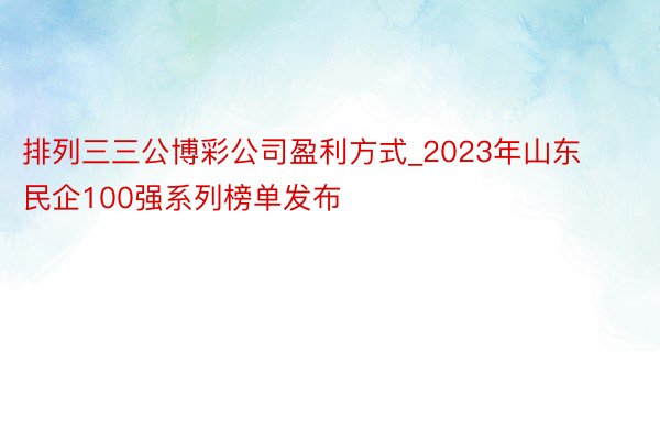 排列三三公博彩公司盈利方式_2023年山东民企100强系列榜单发布