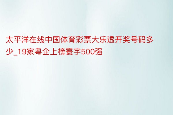 太平洋在线中国体育彩票大乐透开奖号码多少_19家粤企上榜寰宇500强