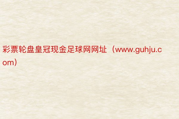 彩票轮盘皇冠现金足球网网址（www.guhju.com）