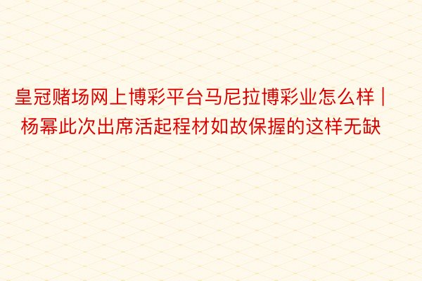 皇冠赌场网上博彩平台马尼拉博彩业怎么样 | 杨幂此次出席活起程材如故保握的这样无缺