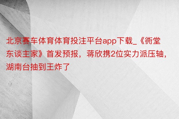 北京赛车体育体育投注平台app下载_《衖堂东谈主家》首发预报，蒋欣携2位实力派压轴，湖南台抽到王炸了