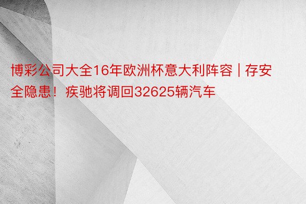 博彩公司大全16年欧洲杯意大利阵容 | 存安全隐患！疾驰将调回32625辆汽车