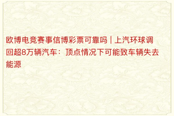 欧博电竞赛事信博彩票可靠吗 | 上汽环球调回超8万辆汽车：顶点情况下可能致车辆失去能源