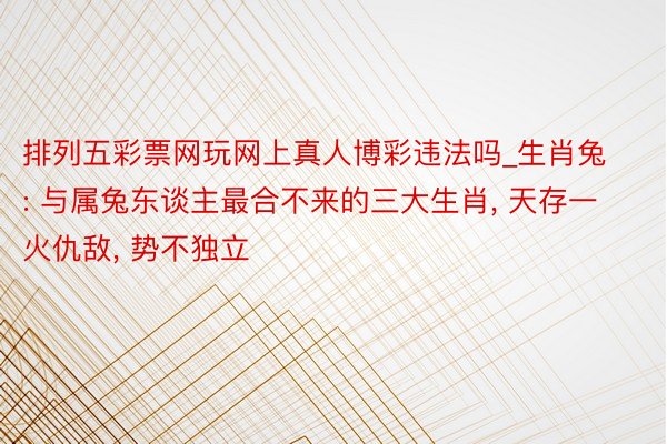 排列五彩票网玩网上真人博彩违法吗_生肖兔: 与属兔东谈主最合不来的三大生肖, 天存一火仇敌, 势不独立