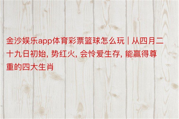 金沙娱乐app体育彩票篮球怎么玩 | 从四月二十九日初始, 势红火, 会怜爱生存, 能赢得尊重的四大生肖