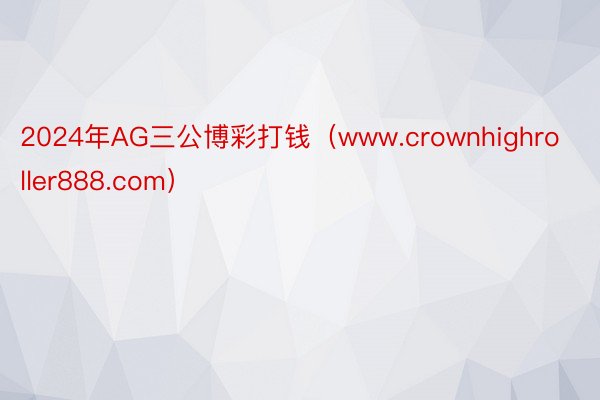 2024年AG三公博彩打钱（www.crownhighroller888.com）