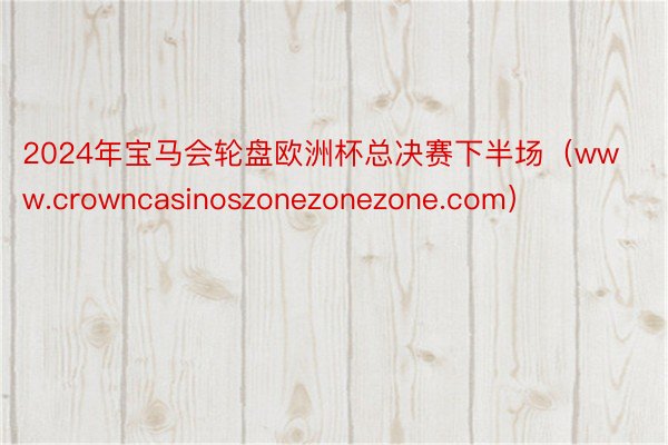 2024年宝马会轮盘欧洲杯总决赛下半场（www.crowncasinoszonezonezone.com）