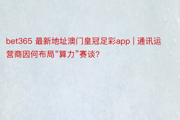 bet365 最新地址澳门皇冠足彩app | 通讯运营商因何布局“算力”赛谈?