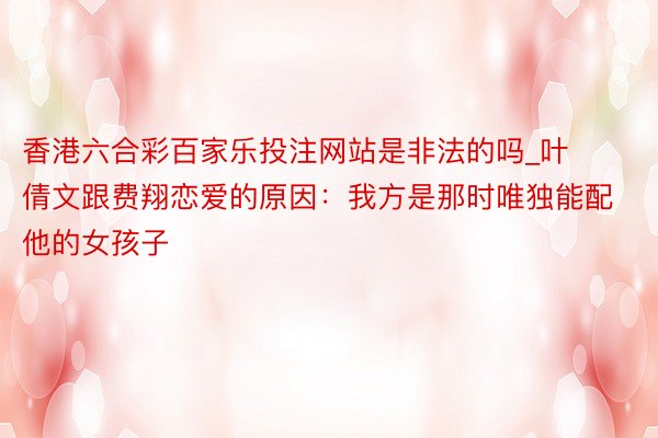 香港六合彩百家乐投注网站是非法的吗_叶倩文跟费翔恋爱的原因：我方是那时唯独能配他的女孩子