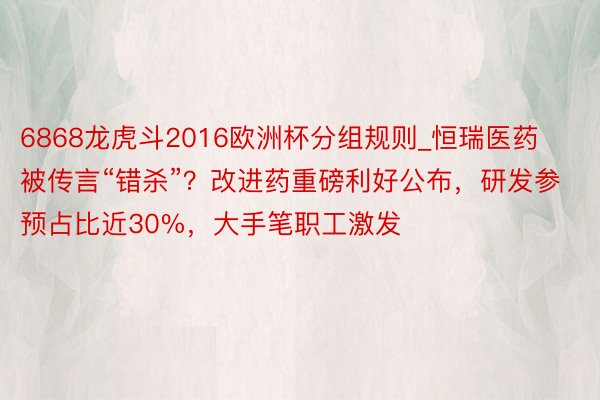 6868龙虎斗2016欧洲杯分组规则_恒瑞医药被传言“错杀”？改进药重磅利好公布，研发参预占比近30%，大手笔职工激发