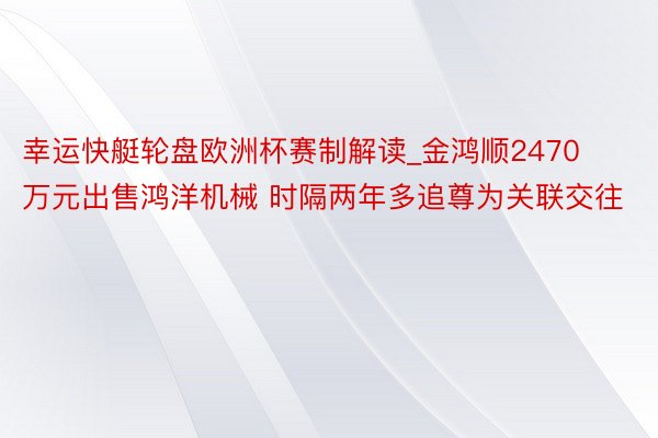 幸运快艇轮盘欧洲杯赛制解读_金鸿顺2470万元出售鸿洋机械 时隔两年多追尊为关联交往