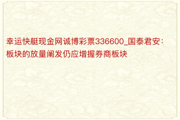 幸运快艇现金网诚博彩票336600_国泰君安：板块的放量阐发仍应增握券商板块