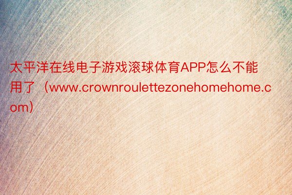 太平洋在线电子游戏滚球体育APP怎么不能用了（www.crownroulettezonehomehome.com）