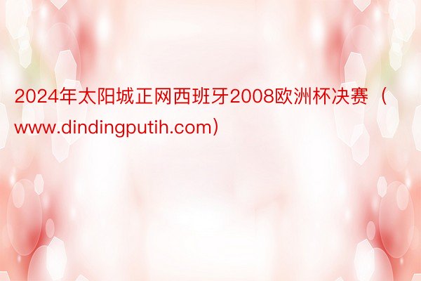 2024年太阳城正网西班牙2008欧洲杯决赛（www.dindingputih.com）