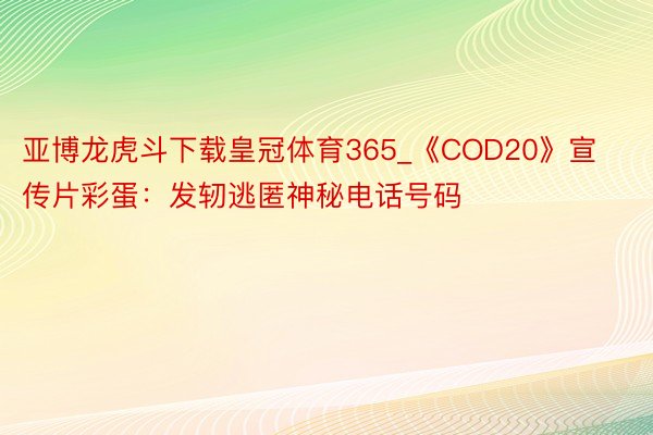 亚博龙虎斗下载皇冠体育365_《COD20》宣传片彩蛋：发轫逃匿神秘电话号码