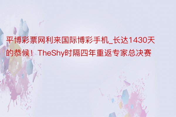 平博彩票网利来国际博彩手机_长达1430天的恭候！TheShy时隔四年重返专家总决赛