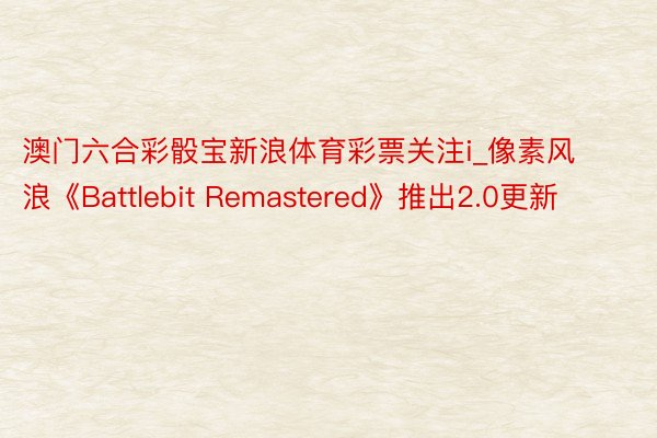 澳门六合彩骰宝新浪体育彩票关注i_像素风浪《Battlebit Remastered》推出2.0更新