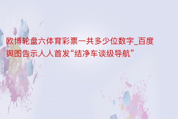 欧博轮盘六体育彩票一共多少位数字_百度舆图告示人人首发“结净车谈级导航”