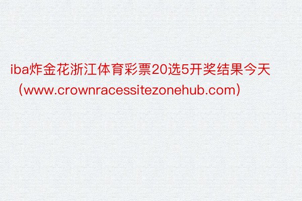 iba炸金花浙江体育彩票20选5开奖结果今天（www.crownracessitezonehub.com）