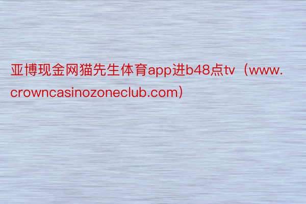 亚博现金网猫先生体育app进b48点tv（www.crowncasinozoneclub.com）