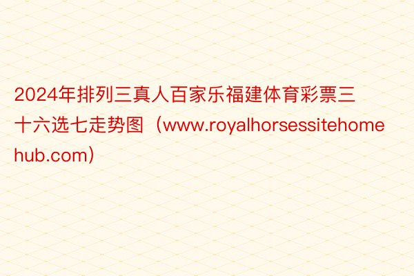 2024年排列三真人百家乐福建体育彩票三十六选七走势图（www.royalhorsessitehomehub.com）