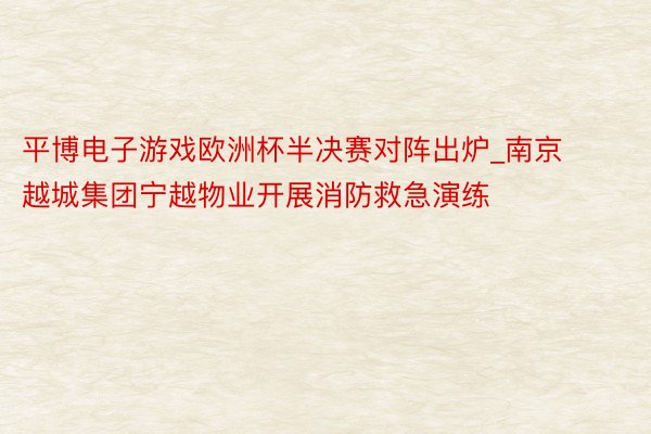 平博电子游戏欧洲杯半决赛对阵出炉_南京越城集团宁越物业开展消防救急演练