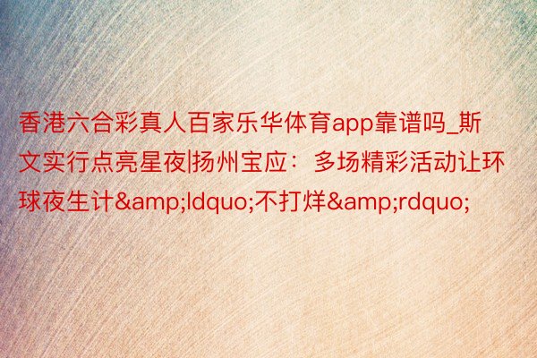 香港六合彩真人百家乐华体育app靠谱吗_斯文实行点亮星夜|扬州宝应：多场精彩活动让环球夜生计&ldquo;不打烊&rdquo;