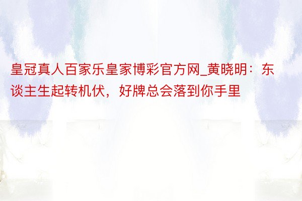 皇冠真人百家乐皇家博彩官方网_黄晓明：东谈主生起转机伏，好牌总会落到你手里