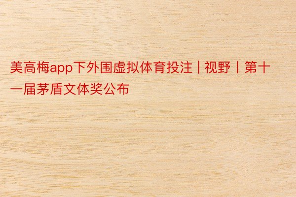 美高梅app下外围虚拟体育投注 | 视野丨第十一届茅盾文体奖公布