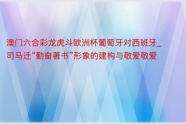 澳门六合彩龙虎斗欧洲杯葡萄牙对西班牙_司马迁“勤奋著书”形象的建构与敬爱敬爱